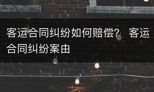 客运合同纠纷如何赔偿？ 客运合同纠纷案由