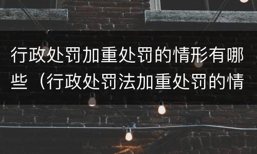 行政处罚加重处罚的情形有哪些（行政处罚法加重处罚的情形）