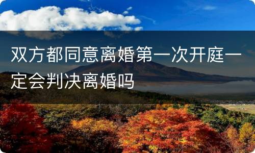 双方都同意离婚第一次开庭一定会判决离婚吗