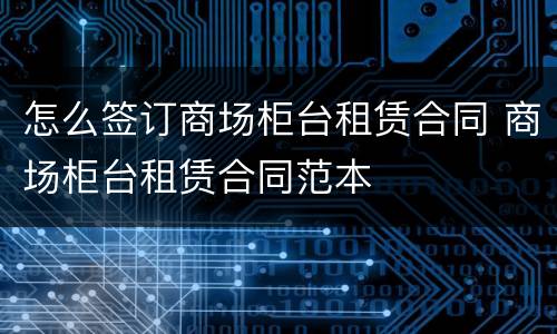 怎么签订商场柜台租赁合同 商场柜台租赁合同范本