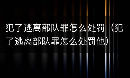 犯了逃离部队罪怎么处罚（犯了逃离部队罪怎么处罚他）