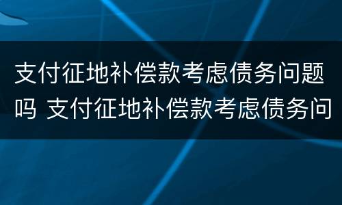 支付征地补偿款考虑债务问题吗 支付征地补偿款考虑债务问题吗