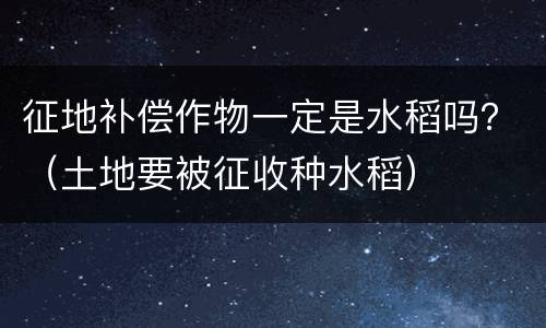 征地补偿作物一定是水稻吗？（土地要被征收种水稻）