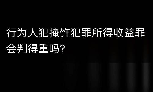 行为人犯掩饰犯罪所得收益罪会判得重吗？