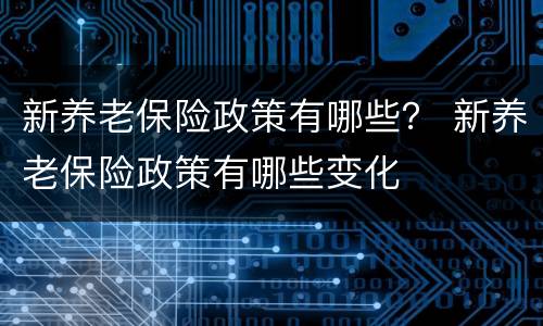 新养老保险政策有哪些？ 新养老保险政策有哪些变化