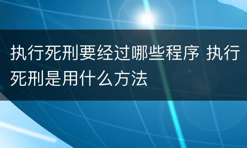 执行死刑要经过哪些程序 执行死刑是用什么方法