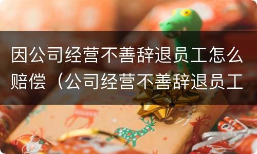 因公司经营不善辞退员工怎么赔偿（公司经营不善辞退员工工资怎么算）
