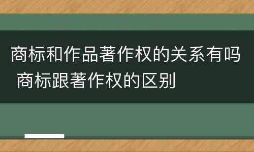 商标和作品著作权的关系有吗 商标跟著作权的区别