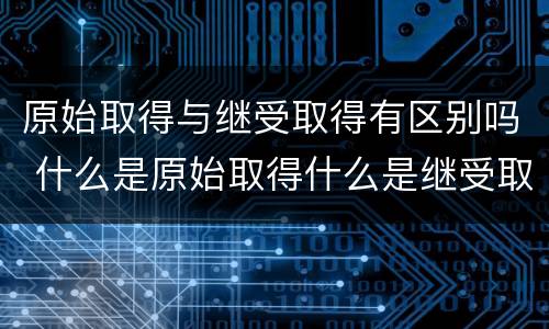 原始取得与继受取得有区别吗 什么是原始取得什么是继受取得