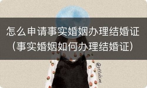 怎么申请事实婚姻办理结婚证（事实婚姻如何办理结婚证）