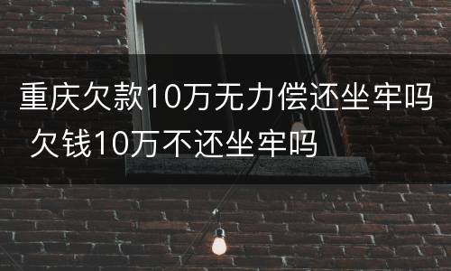 重庆欠款10万无力偿还坐牢吗 欠钱10万不还坐牢吗