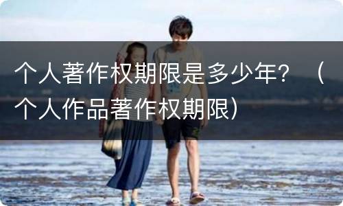 个人著作权期限是多少年？（个人作品著作权期限）