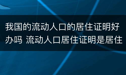 我国的流动人口的居住证明好办吗 流动人口居住证明是居住证吗