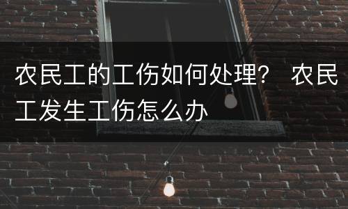 农民工的工伤如何处理？ 农民工发生工伤怎么办