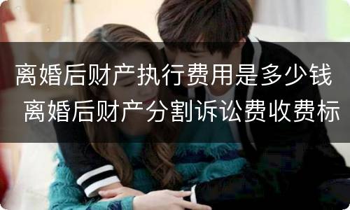 离婚后财产执行费用是多少钱 离婚后财产分割诉讼费收费标准