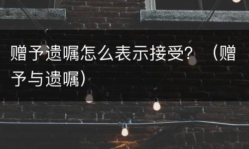 赠予遗嘱怎么表示接受？（赠予与遗嘱）