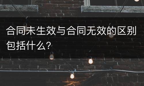 合同未生效与合同无效的区别包括什么？