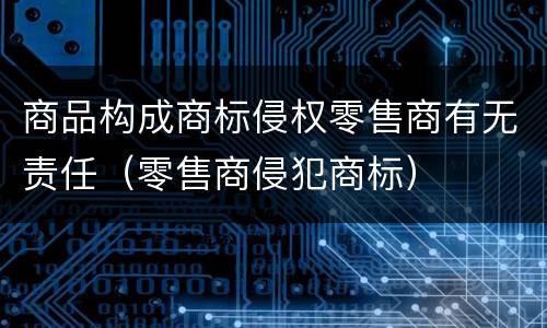 商品构成商标侵权零售商有无责任（零售商侵犯商标）