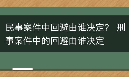 民事案件中回避由谁决定？ 刑事案件中的回避由谁决定