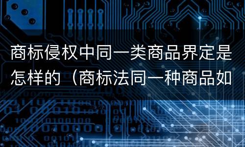 商标侵权中同一类商品界定是怎样的（商标法同一种商品如何认定）