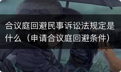 合议庭回避民事诉讼法规定是什么（申请合议庭回避条件）