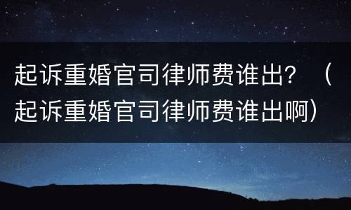 起诉重婚官司律师费谁出？（起诉重婚官司律师费谁出啊）