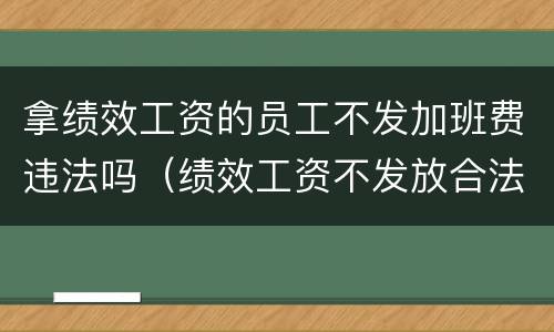 拿绩效工资的员工不发加班费违法吗（绩效工资不发放合法吗）