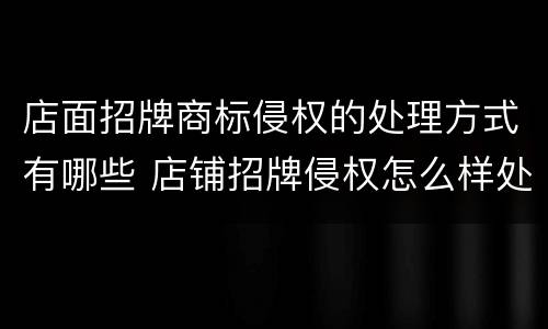 店面招牌商标侵权的处理方式有哪些 店铺招牌侵权怎么样处理