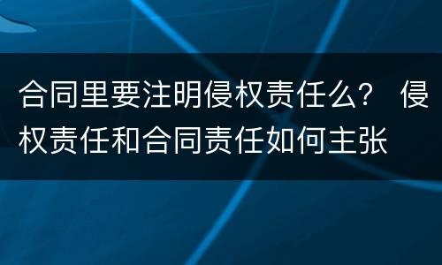 合同里要注明侵权责任么？ 侵权责任和合同责任如何主张