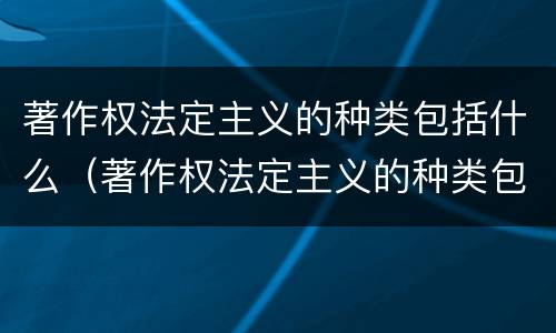 著作权法定主义的种类包括什么（著作权法定主义的种类包括什么内容）