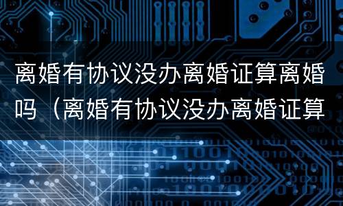 离婚有协议没办离婚证算离婚吗（离婚有协议没办离婚证算离婚吗）
