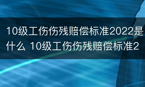 10级工伤伤残赔偿标准2022是什么 10级工伤伤残赔偿标准2022是什么意思