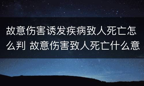 故意伤害诱发疾病致人死亡怎么判 故意伤害致人死亡什么意思