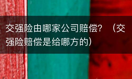 交强险由哪家公司赔偿？（交强险赔偿是给哪方的）