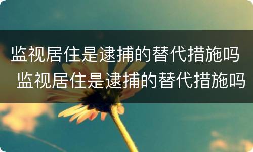 监视居住是逮捕的替代措施吗 监视居住是逮捕的替代措施吗为什么