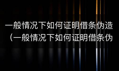 一般情况下如何证明借条伪造（一般情况下如何证明借条伪造真假）