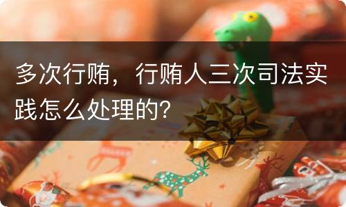多次行贿，行贿人三次司法实践怎么处理的？