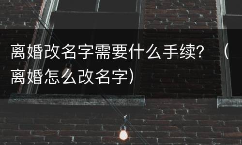 离婚改名字需要什么手续？（离婚怎么改名字）