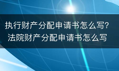 执行财产分配申请书怎么写？ 法院财产分配申请书怎么写
