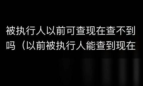 被执行人以前可查现在查不到吗（以前被执行人能查到现在查不到了）