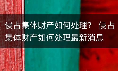 侵占集体财产如何处理？ 侵占集体财产如何处理最新消息