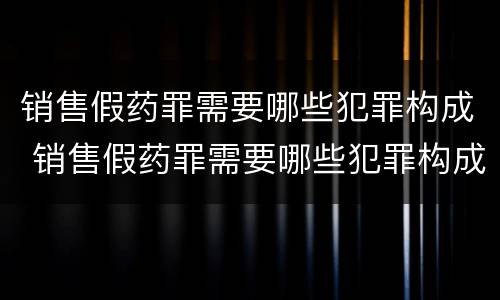 销售假药罪需要哪些犯罪构成 销售假药罪需要哪些犯罪构成条件