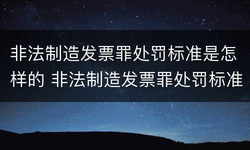 非法制造发票罪处罚标准是怎样的 非法制造发票罪处罚标准是怎样的呢