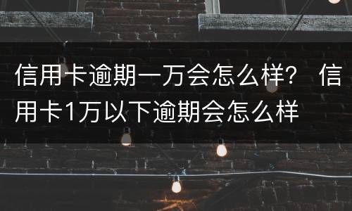 信用卡逾期一万会怎么样？ 信用卡1万以下逾期会怎么样