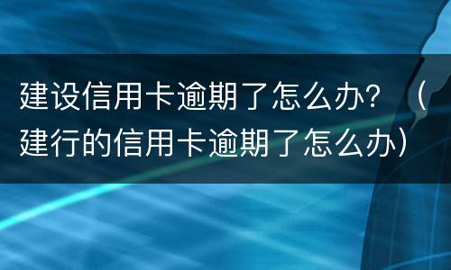 建设信用卡逾期了怎么办？（建行的信用卡逾期了怎么办）