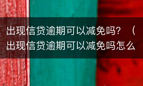 出现信贷逾期可以减免吗？（出现信贷逾期可以减免吗怎么办）