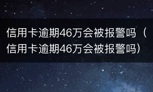 信用卡逾期46万会被报警吗（信用卡逾期46万会被报警吗）