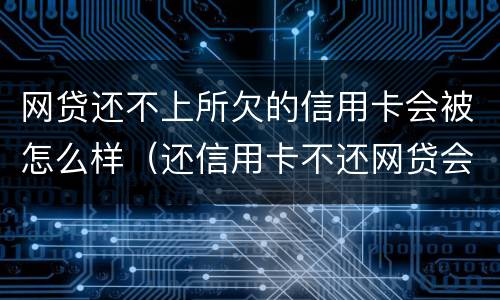 网贷还不上所欠的信用卡会被怎么样（还信用卡不还网贷会怎样）