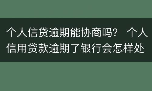 个人信贷逾期能协商吗？ 个人信用贷款逾期了银行会怎样处理