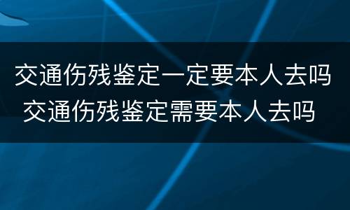 交通伤残鉴定一定要本人去吗 交通伤残鉴定需要本人去吗